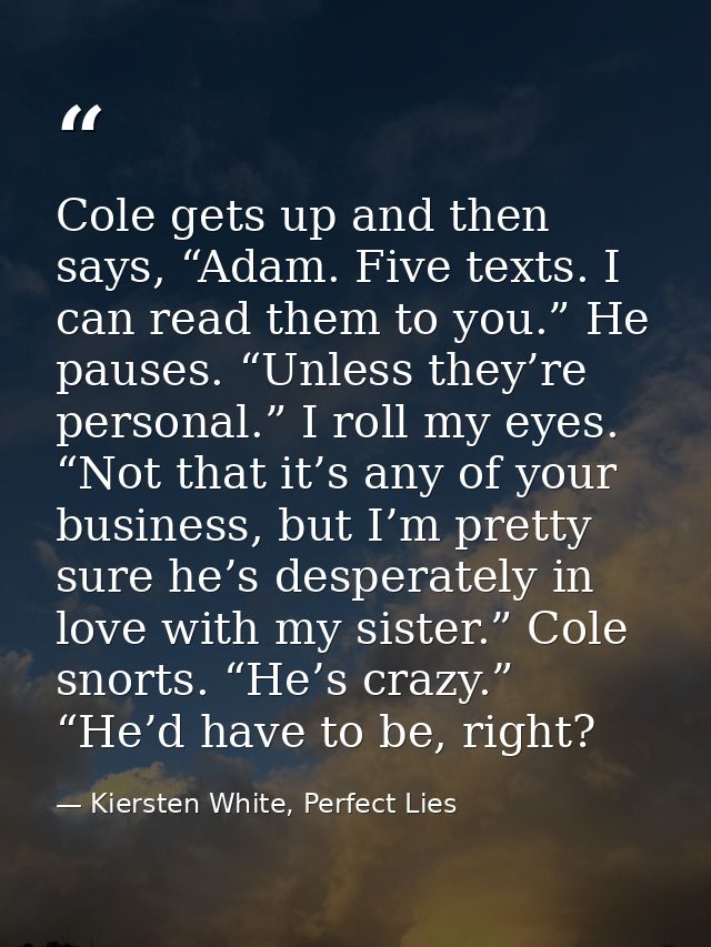 Cole gets up and then says, “Adam. Five texts. I can read them to you.” He pauses. “Unless they’re personal.” I roll my  — Kiersten White, Perfect Lies