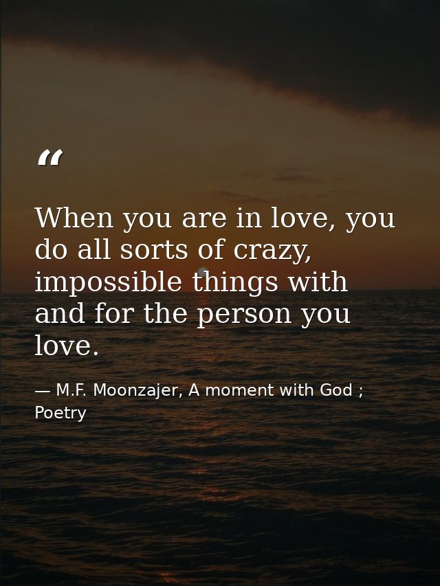 When you are in love, you do all sorts of crazy, impossible things with and for the person you love. — M.F. Moonzajer, A moment with God ; Poetry