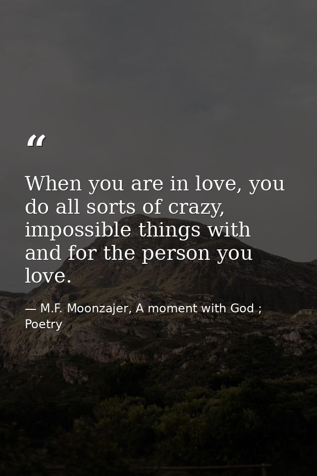 When you are in love, you do all sorts of crazy, impossible things with and for the person you love. — M.F. Moonzajer, A moment with God ; Poetry