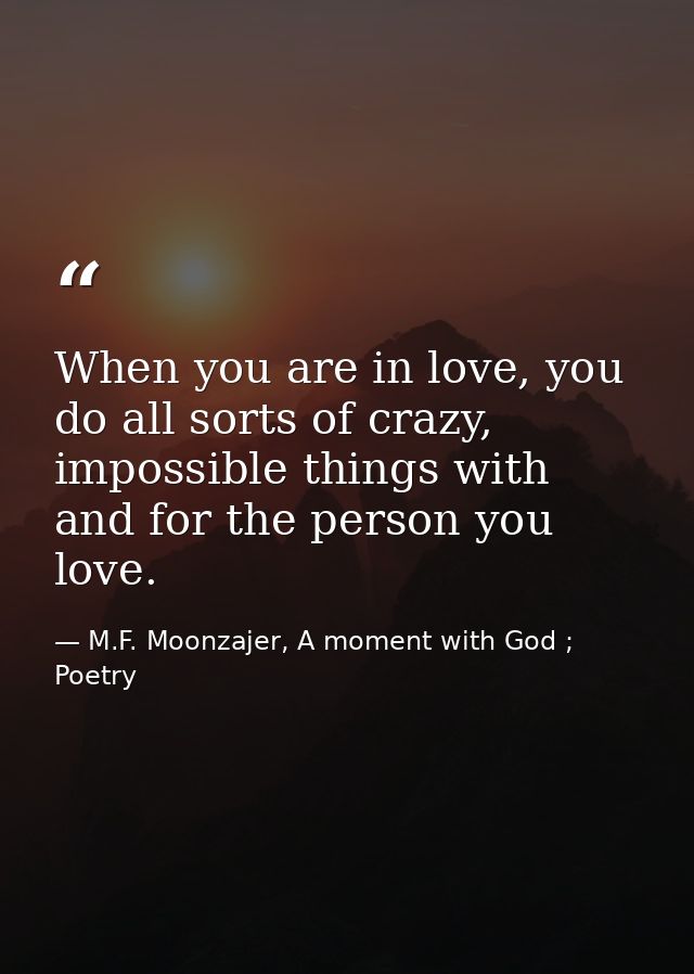 When you are in love, you do all sorts of crazy, impossible things with and for the person you love. — M.F. Moonzajer, A moment with God ; Poetry