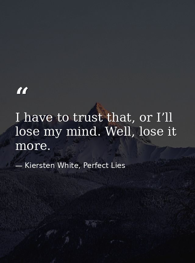 I have to trust that, or I’ll lose my mind. Well, lose it more. — Kiersten White, Perfect Lies
