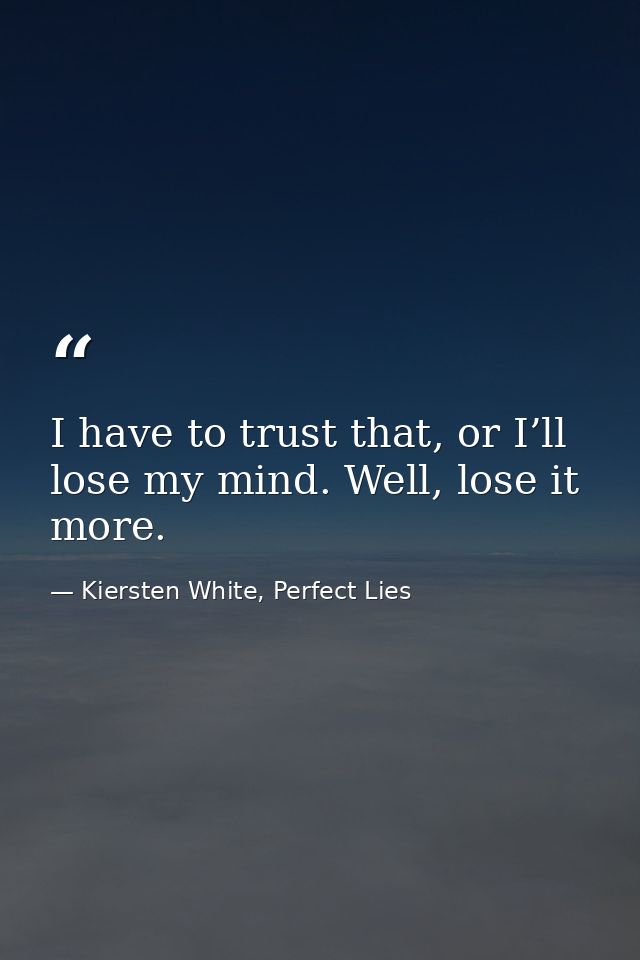 I have to trust that, or I’ll lose my mind. Well, lose it more. — Kiersten White, Perfect Lies