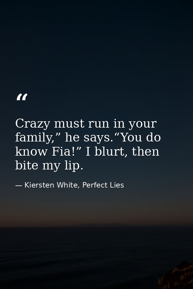 Crazy must run in your family,” he says.“You do know Fia!” I blurt, then bite my lip. — Kiersten White, Perfect Lies