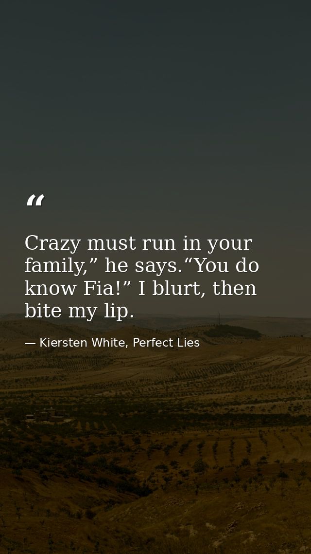 Crazy must run in your family,” he says.“You do know Fia!” I blurt, then bite my lip. — Kiersten White, Perfect Lies