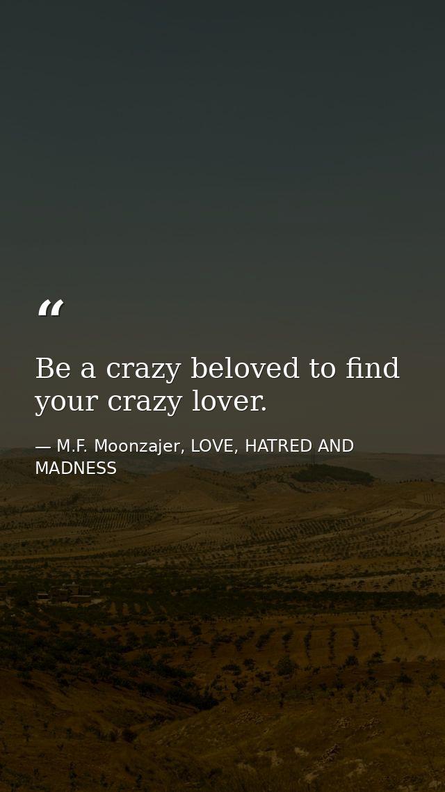 Be a crazy beloved to find your crazy lover. — M.F. Moonzajer, LOVE, HATRED AND MADNESS