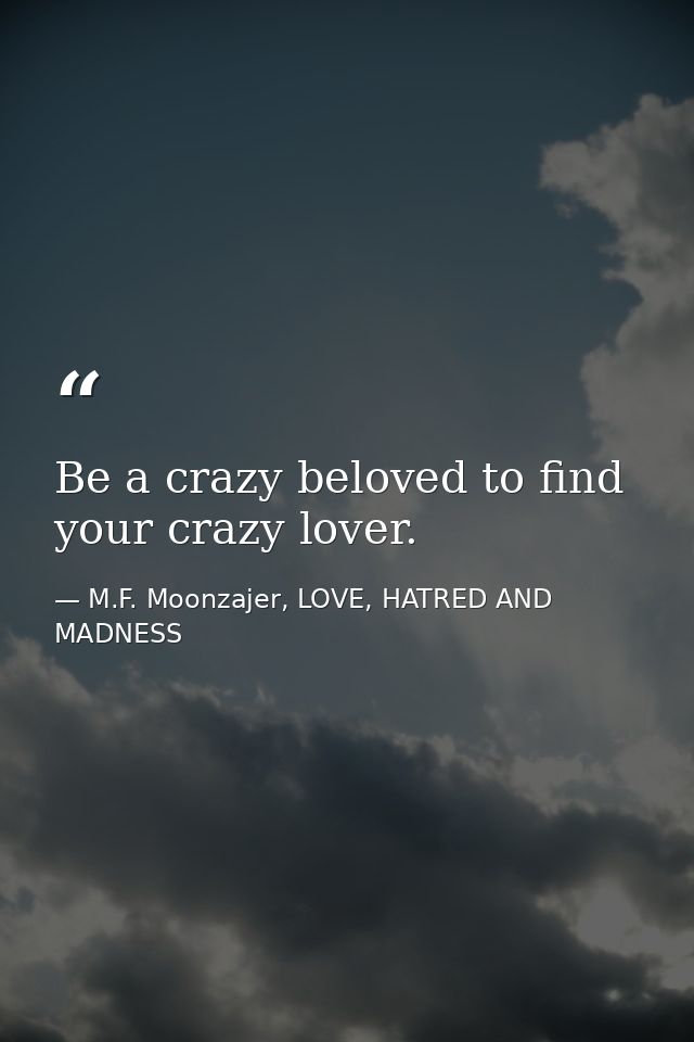 Be a crazy beloved to find your crazy lover. — M.F. Moonzajer, LOVE, HATRED AND MADNESS