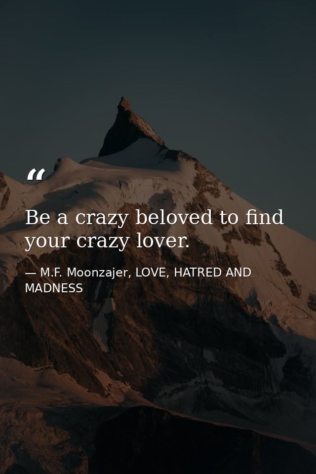 Be a crazy beloved to find your crazy lover. — M.F. Moonzajer, LOVE, HATRED AND MADNESS
