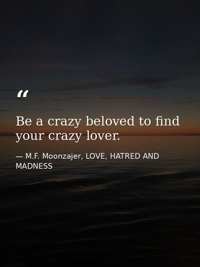 Be a crazy beloved to find your crazy lover. — M.F. Moonzajer, LOVE, HATRED AND MADNESS