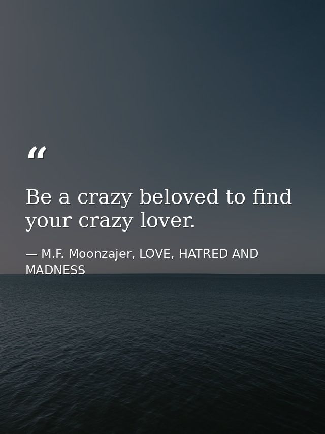 Be a crazy beloved to find your crazy lover. — M.F. Moonzajer, LOVE, HATRED AND MADNESS
