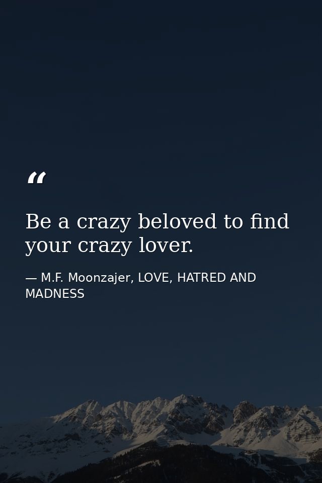Be a crazy beloved to find your crazy lover. — M.F. Moonzajer, LOVE, HATRED AND MADNESS