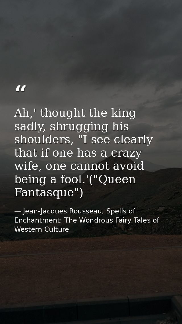 Ah,' thought the king sadly, shrugging his shoulders, "I see clearly that if one has a crazy wife, one cannot avoid bein — Jean-Jacques Rousseau, Spells of Enchantment: The Wondrous Fairy Tales of Western Culture