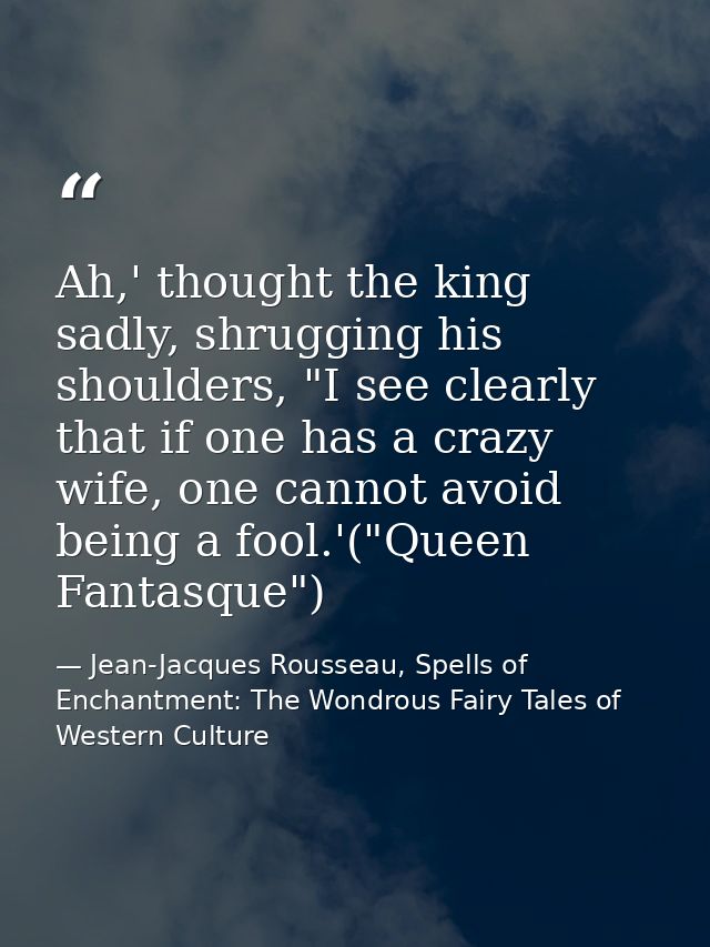 Ah,' thought the king sadly, shrugging his shoulders, "I see clearly that if one has a crazy wife, one cannot avoid bein — Jean-Jacques Rousseau, Spells of Enchantment: The Wondrous Fairy Tales of Western Culture