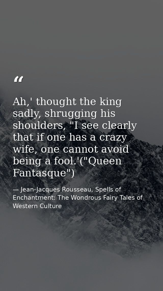 Ah,' thought the king sadly, shrugging his shoulders, "I see clearly that if one has a crazy wife, one cannot avoid bein — Jean-Jacques Rousseau, Spells of Enchantment: The Wondrous Fairy Tales of Western Culture