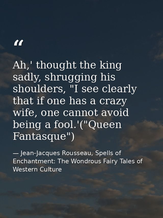 Ah,' thought the king sadly, shrugging his shoulders, "I see clearly that if one has a crazy wife, one cannot avoid bein — Jean-Jacques Rousseau, Spells of Enchantment: The Wondrous Fairy Tales of Western Culture