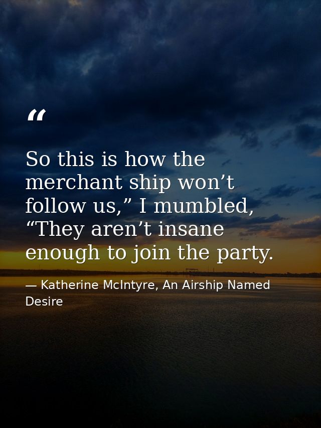 So this is how the merchant ship won’t follow us,” I mumbled, “They aren’t insane enough to join the party. — Katherine McIntyre, An Airship Named Desire