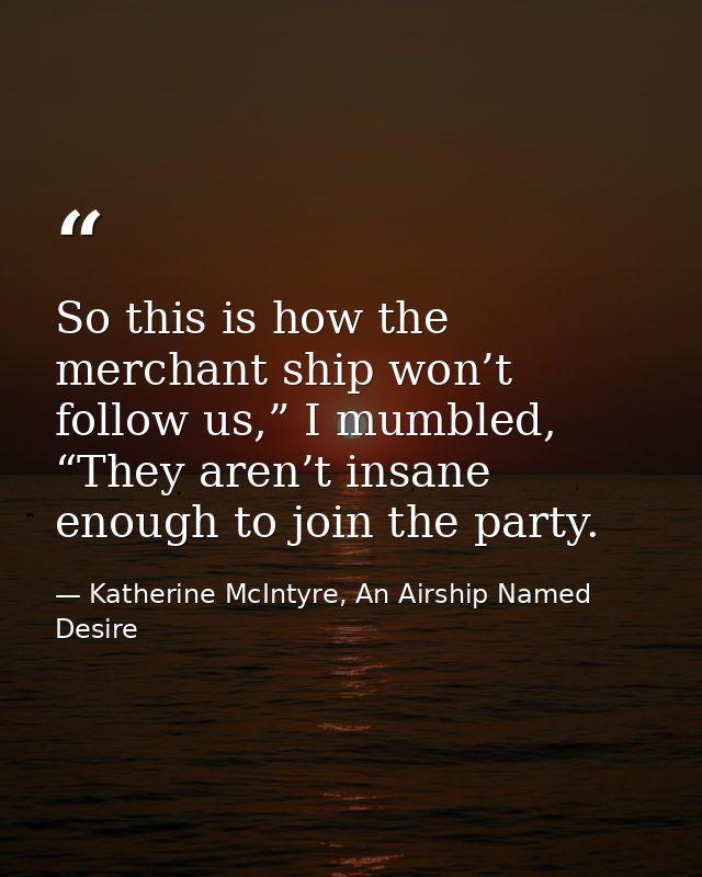 So this is how the merchant ship won’t follow us,” I mumbled, “They aren’t insane enough to join the party. — Katherine McIntyre, An Airship Named Desire
