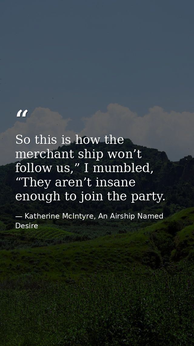 So this is how the merchant ship won’t follow us,” I mumbled, “They aren’t insane enough to join the party. — Katherine McIntyre, An Airship Named Desire