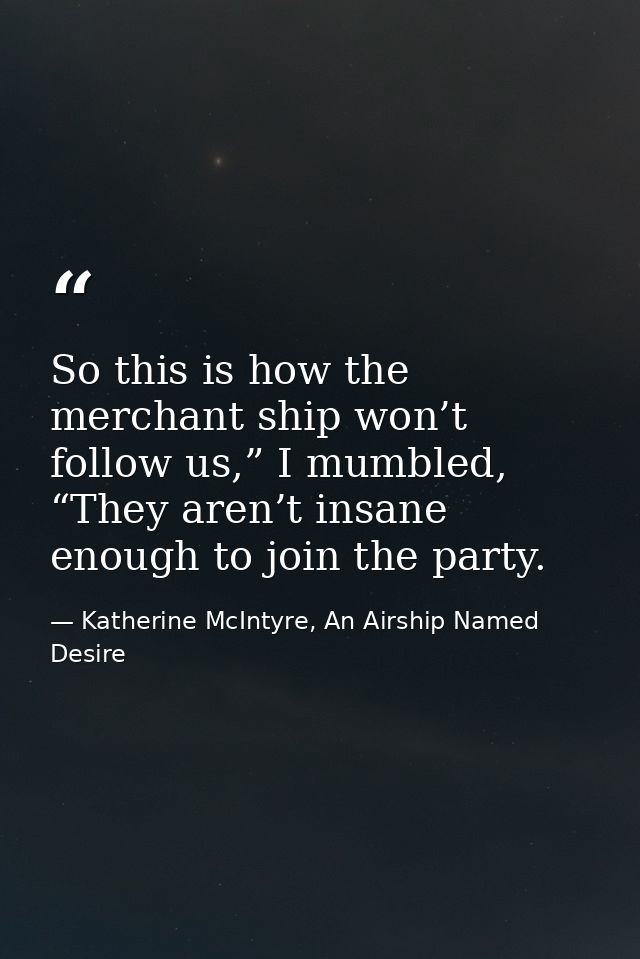 So this is how the merchant ship won’t follow us,” I mumbled, “They aren’t insane enough to join the party. — Katherine McIntyre, An Airship Named Desire