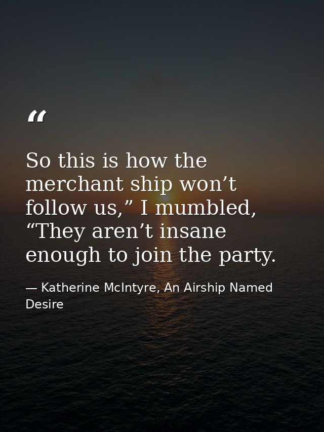 So this is how the merchant ship won’t follow us,” I mumbled, “They aren’t insane enough to join the party. — Katherine McIntyre, An Airship Named Desire