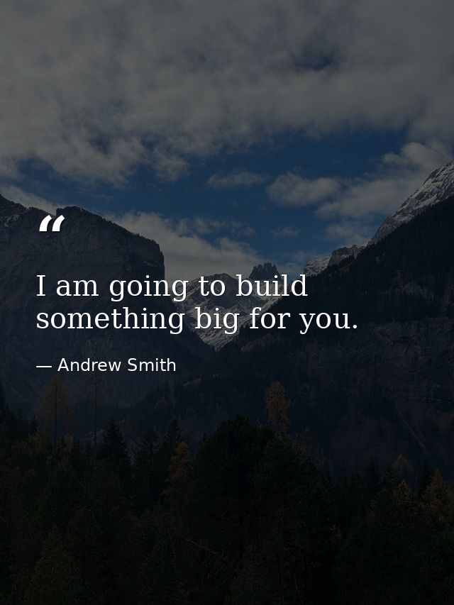 I am going to build something big for you. — Andrew Smith