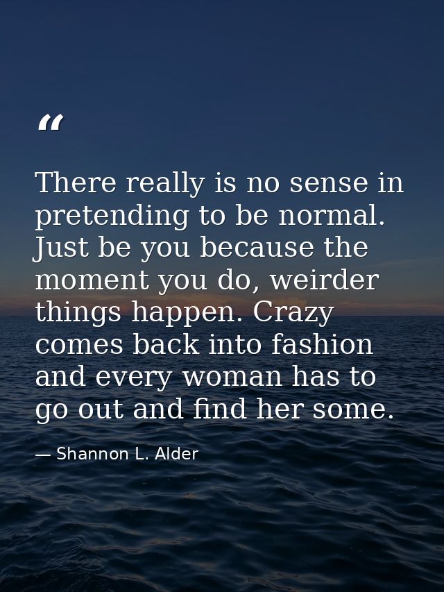 There really is no sense in pretending to be normal. Just be you because the moment you do, weirder things happen. Crazy — Shannon L. Alder
