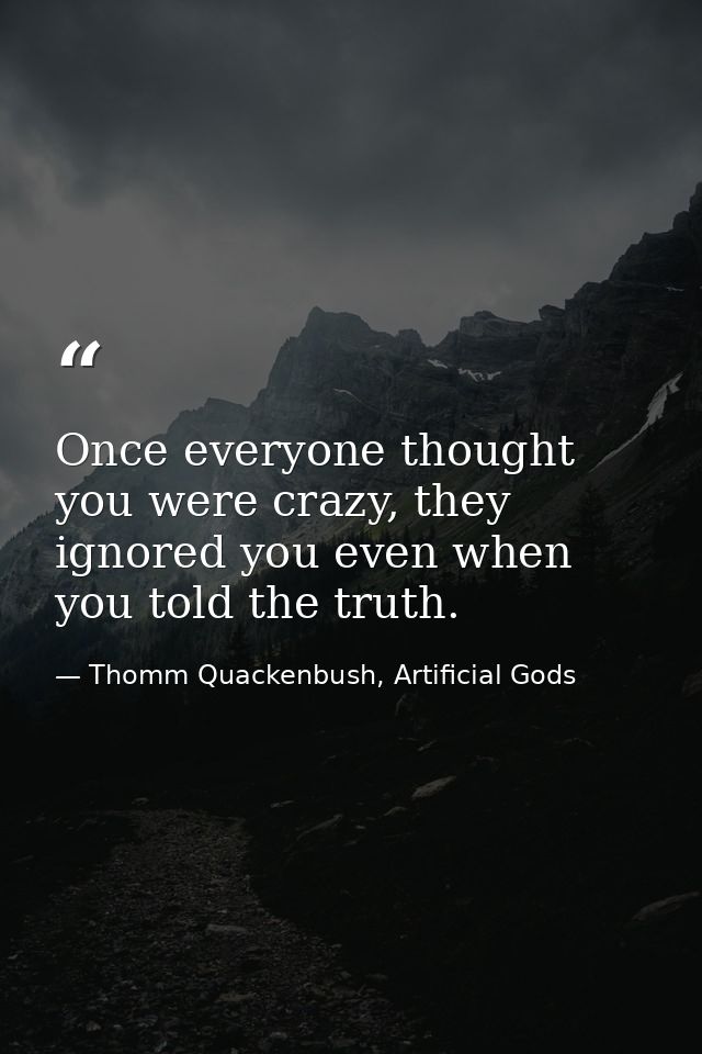 Once everyone thought you were crazy, they ignored you even when you told the truth. — Thomm Quackenbush, Artificial Gods