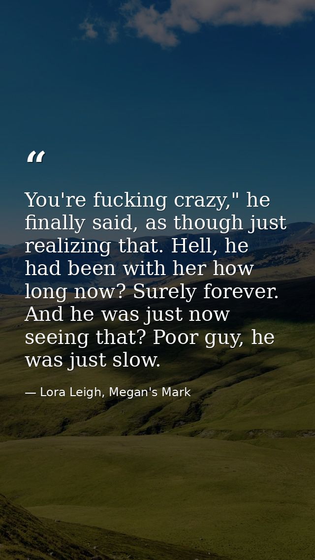 You're fucking crazy," he finally said, as though just realizing that. Hell, he had been with her how long now? Surely f — Lora Leigh, Megan's Mark