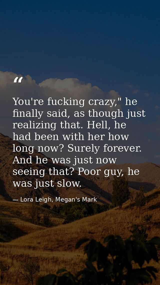 You're fucking crazy," he finally said, as though just realizing that. Hell, he had been with her how long now? Surely f — Lora Leigh, Megan's Mark