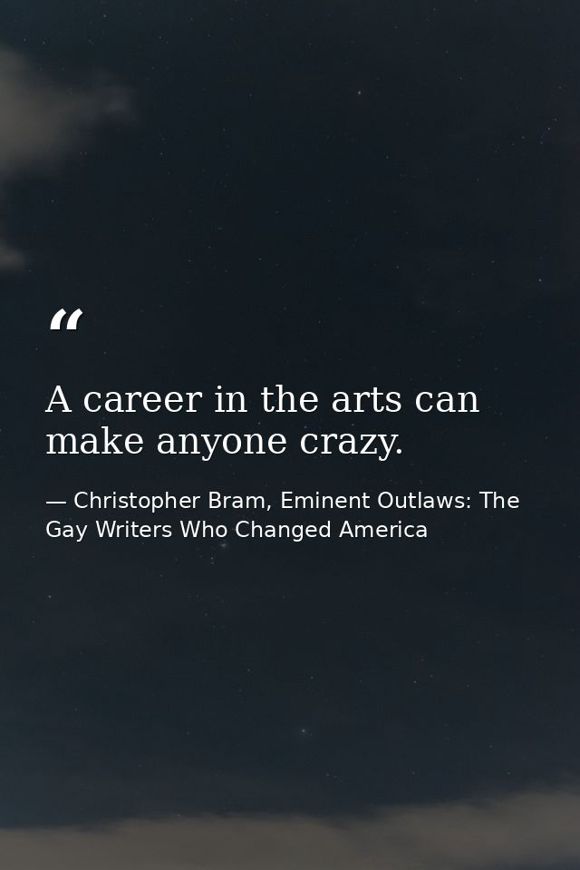 A career in the arts can make anyone crazy. — Christopher Bram, Eminent Outlaws: The Gay Writers Who Changed America