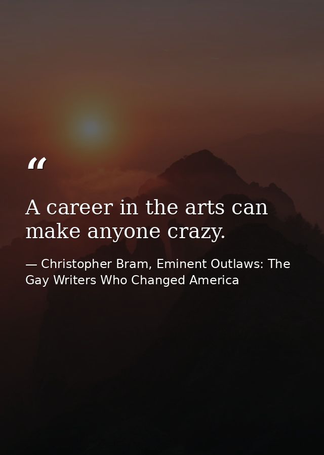 A career in the arts can make anyone crazy. — Christopher Bram, Eminent Outlaws: The Gay Writers Who Changed America