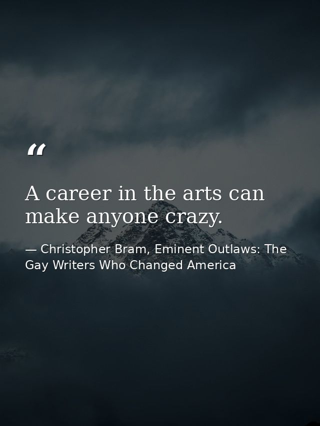 A career in the arts can make anyone crazy. — Christopher Bram, Eminent Outlaws: The Gay Writers Who Changed America