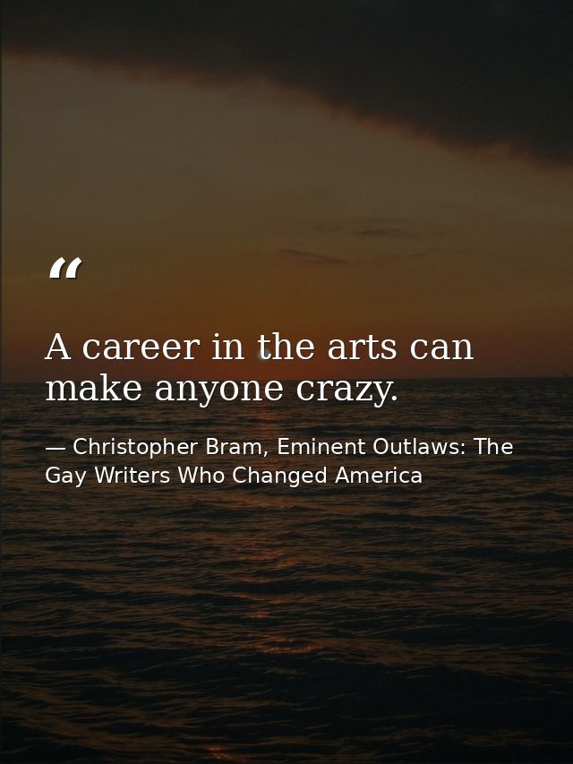A career in the arts can make anyone crazy. — Christopher Bram, Eminent Outlaws: The Gay Writers Who Changed America