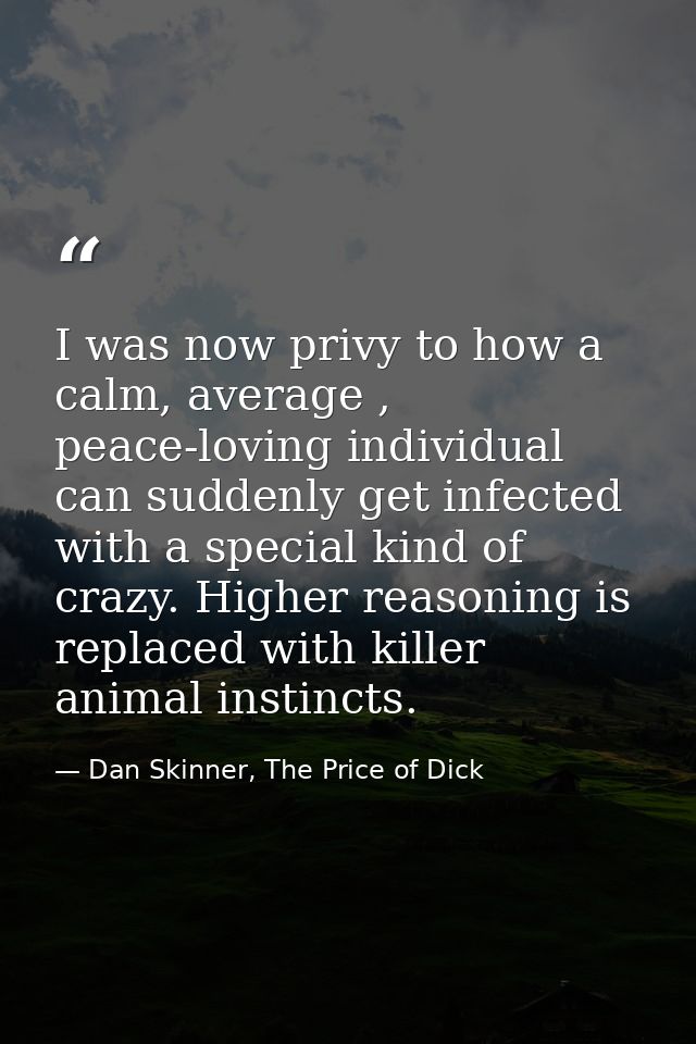 I was now privy to how a calm, average , peace-loving individual can suddenly get infected with a special kind of crazy. — Dan Skinner, The Price of Dick