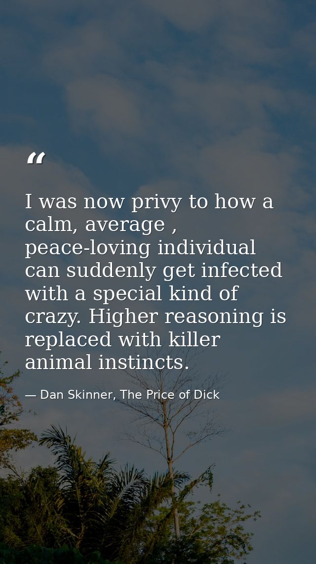I was now privy to how a calm, average , peace-loving individual can suddenly get infected with a special kind of crazy. — Dan Skinner, The Price of Dick