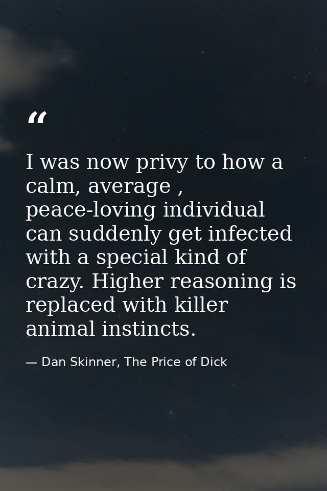 I was now privy to how a calm, average , peace-loving individual can suddenly get infected with a special kind of crazy. — Dan Skinner, The Price of Dick