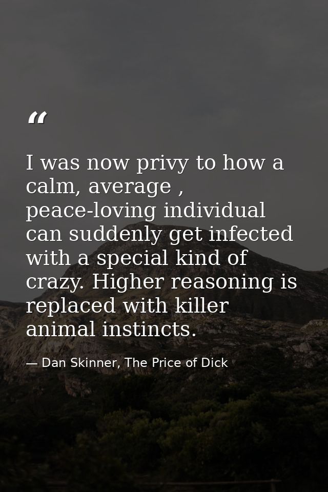 I was now privy to how a calm, average , peace-loving individual can suddenly get infected with a special kind of crazy. — Dan Skinner, The Price of Dick