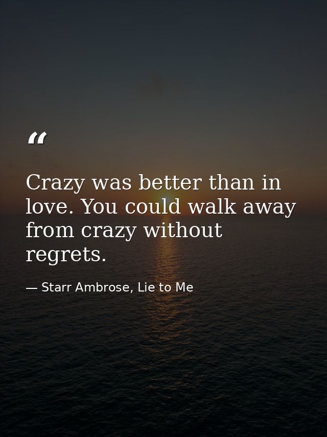Crazy was better than in love. You could walk away from crazy without regrets. — Starr Ambrose, Lie to Me