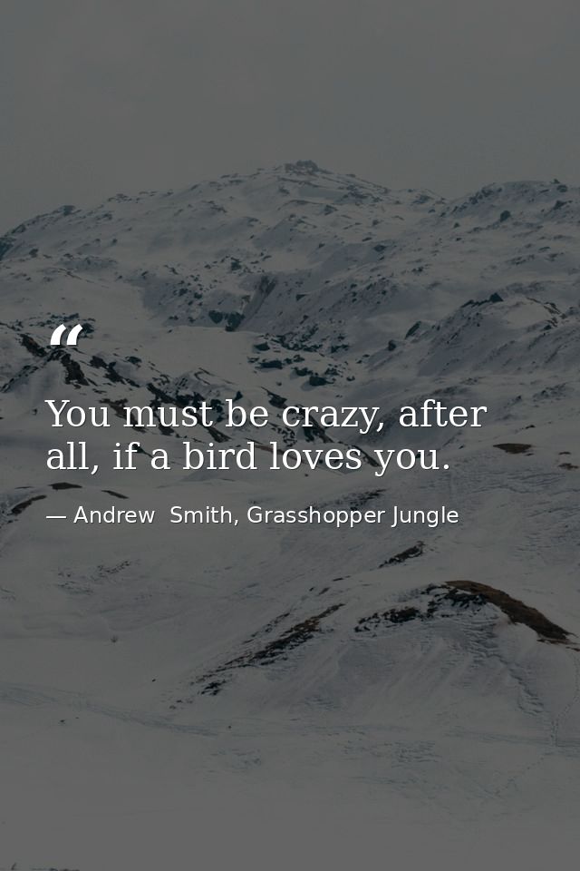 You must be crazy, after all, if a bird loves you. — Andrew  Smith, Grasshopper Jungle
