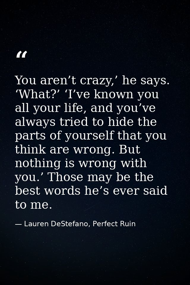 You aren’t crazy,’ he says. ‘What?’ ‘I’ve known you all your life, and you’ve always tried to hide the parts of yourself — Lauren DeStefano, Perfect Ruin