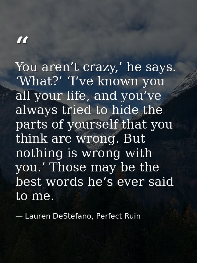 You aren’t crazy,’ he says. ‘What?’ ‘I’ve known you all your life, and you’ve always tried to hide the parts of yourself — Lauren DeStefano, Perfect Ruin