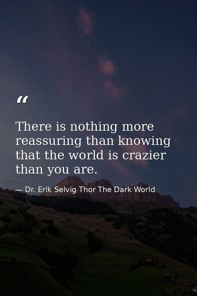 There is nothing more reassuring than knowing that the world is crazier than you are. — Dr. Erik Selvig Thor The Dark World