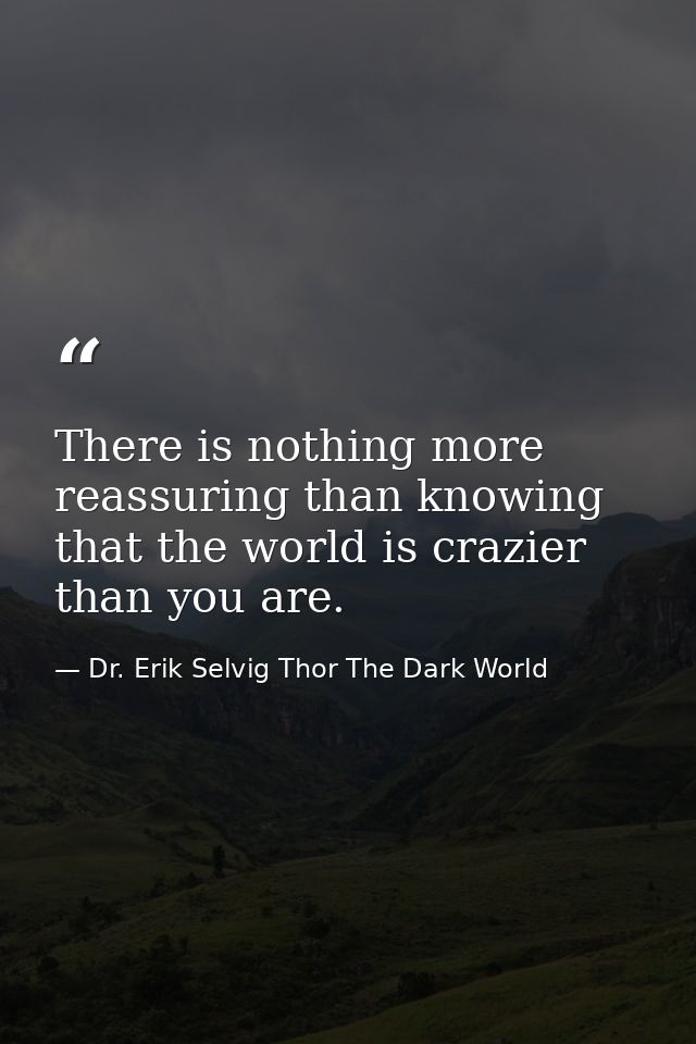 There is nothing more reassuring than knowing that the world is crazier than you are. — Dr. Erik Selvig Thor The Dark World