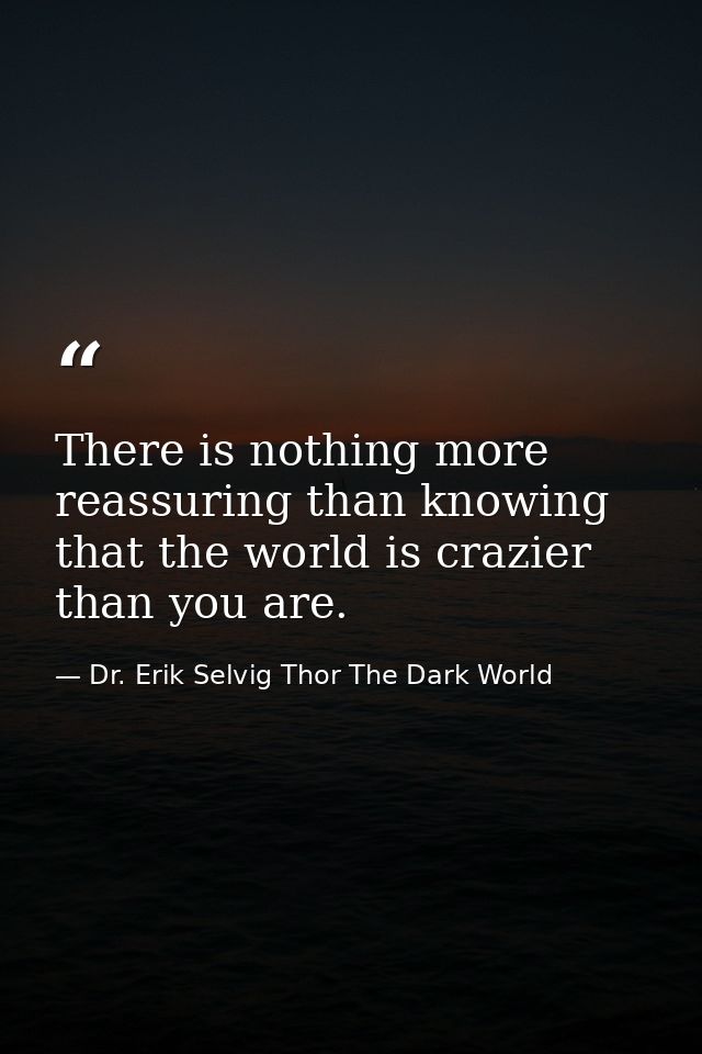 There is nothing more reassuring than knowing that the world is crazier than you are. — Dr. Erik Selvig Thor The Dark World