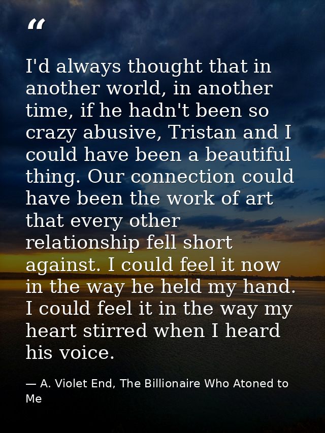 I'd always thought that in another world, in another time, if he hadn't been so crazy abusive, Tristan and I could have  — A. Violet End, The Billionaire Who Atoned to Me