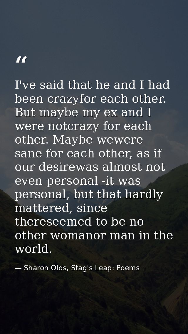 I've said that he and I had been crazyfor each other. But maybe my ex and I were notcrazy for each other. Maybe wewere s — Sharon Olds, Stag's Leap: Poems