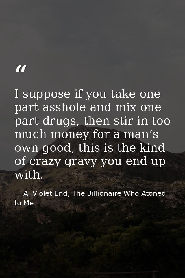 I suppose if you take one part asshole and mix one part drugs, then stir in too much money for a man’s own good, this is — A. Violet End, The Billionaire Who Atoned to Me