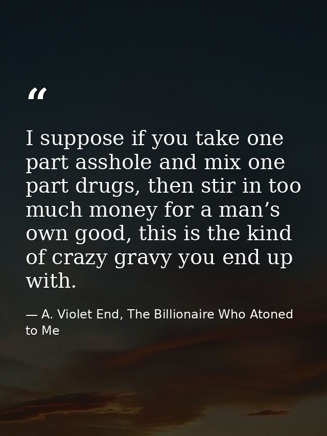 I suppose if you take one part asshole and mix one part drugs, then stir in too much money for a man’s own good, this is — A. Violet End, The Billionaire Who Atoned to Me