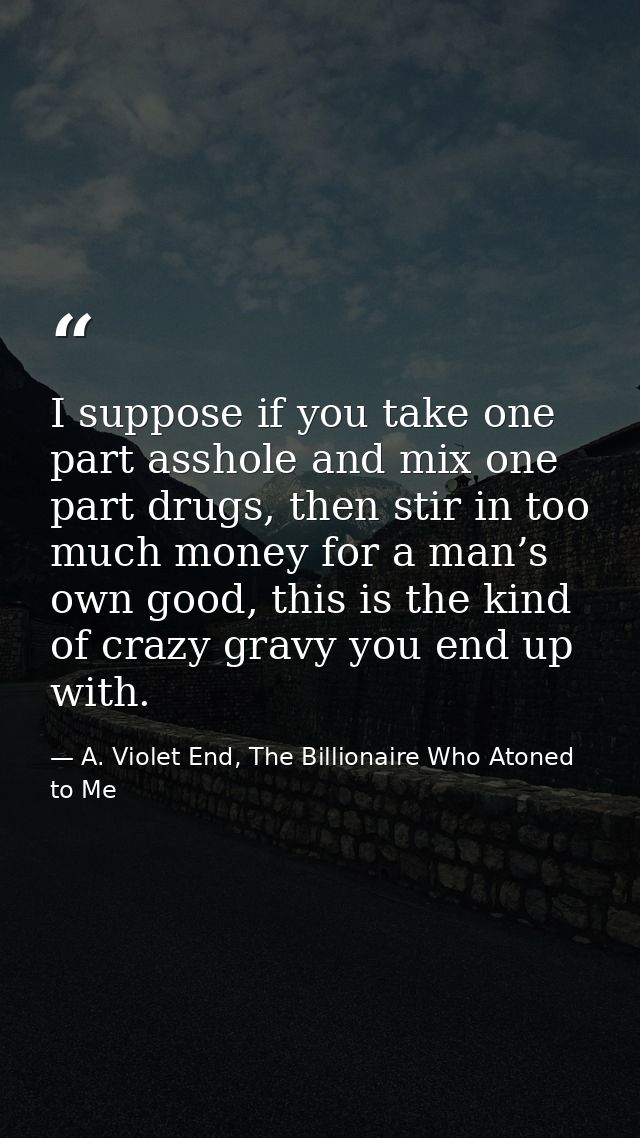 I suppose if you take one part asshole and mix one part drugs, then stir in too much money for a man’s own good, this is — A. Violet End, The Billionaire Who Atoned to Me