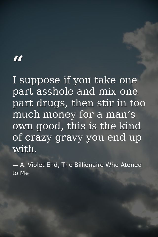 I suppose if you take one part asshole and mix one part drugs, then stir in too much money for a man’s own good, this is — A. Violet End, The Billionaire Who Atoned to Me