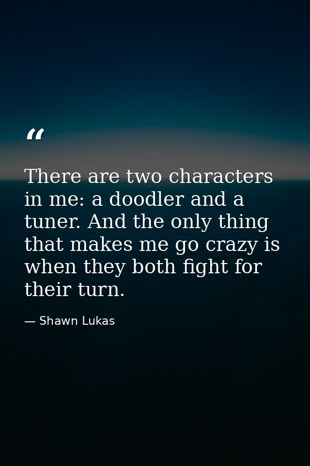 There are two characters in me: a doodler and a tuner. And the only thing that makes me go crazy is when they both fight — Shawn Lukas